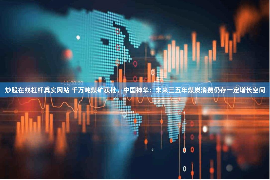 炒股在线杠杆真实网站 千万吨煤矿获批，中国神华：未来三五年煤炭消费仍存一定增长空间