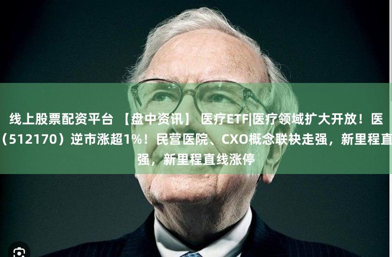 线上股票配资平台 【盘中资讯】 医疗ETF|医疗领域扩大开放！医疗ETF（512170）逆市涨超1%！民营医院、CXO概念联袂走强，新里程直线涨停