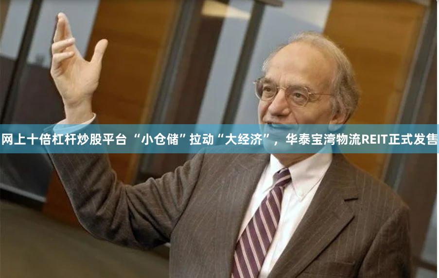 网上十倍杠杆炒股平台 “小仓储”拉动“大经济”，华泰宝湾物流REIT正式发售
