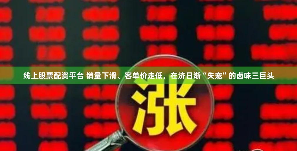 线上股票配资平台 销量下滑、客单价走低，在济日渐“失宠”的卤味三巨头