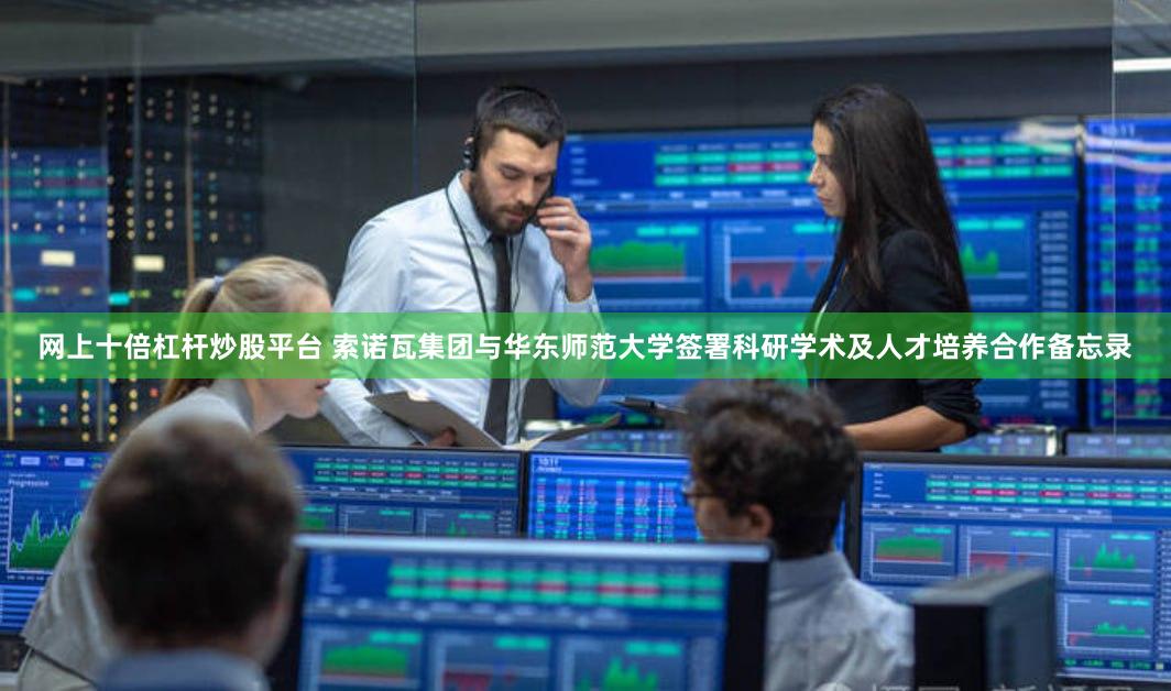 网上十倍杠杆炒股平台 索诺瓦集团与华东师范大学签署科研学术及人才培养合作备忘录