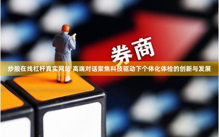 炒股在线杠杆真实网站 高端对话聚焦科技驱动下个体化体检的创新与发展