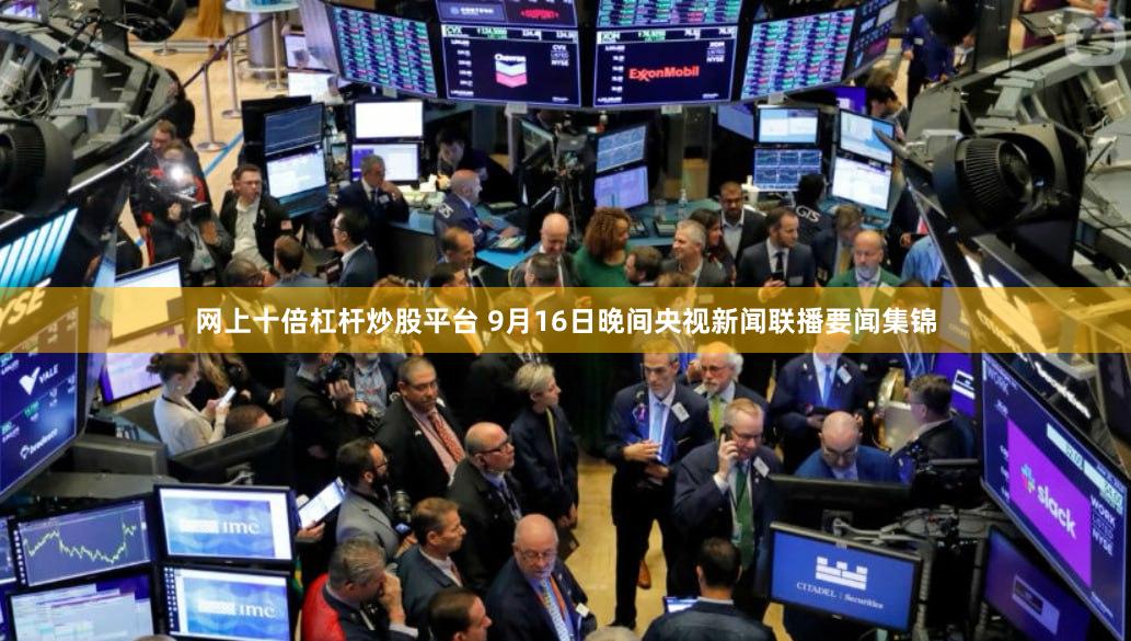 网上十倍杠杆炒股平台 9月16日晚间央视新闻联播要闻集锦