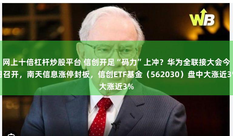 网上十倍杠杆炒股平台 信创开足“码力”上冲？华为全联接大会今日召开，南天信息涨停封板，信创ETF基金（562030）盘中大涨近3%