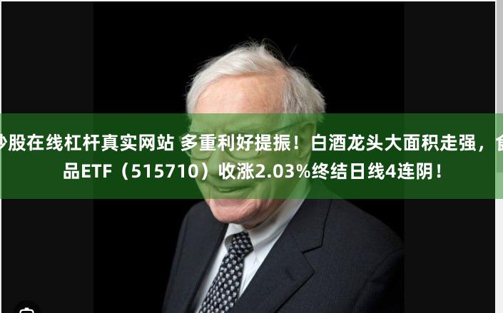 炒股在线杠杆真实网站 多重利好提振！白酒龙头大面积走强，食品ETF（515710）收涨2.03%终结日线4连阴！