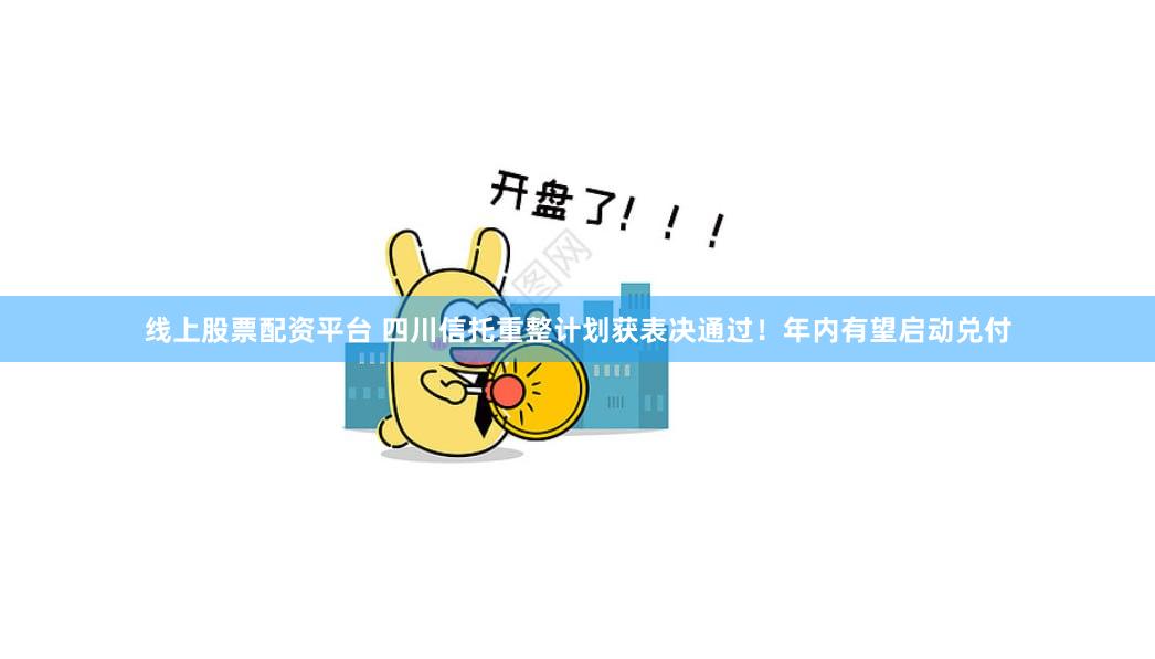 线上股票配资平台 四川信托重整计划获表决通过！年内有望启动兑付