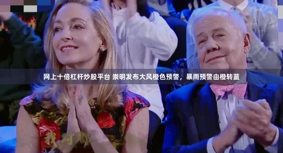 网上十倍杠杆炒股平台 崇明发布大风橙色预警，暴雨预警由橙转蓝
