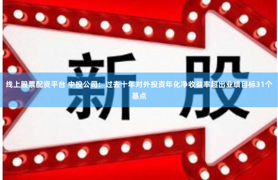 线上股票配资平台 中投公司：过去十年对外投资年化净收益率超出业绩目标31个基点