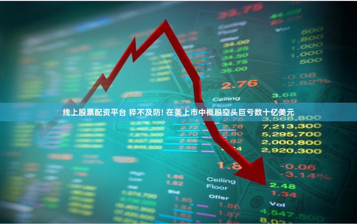 线上股票配资平台 猝不及防! 在美上市中概股空头巨亏数十亿美元