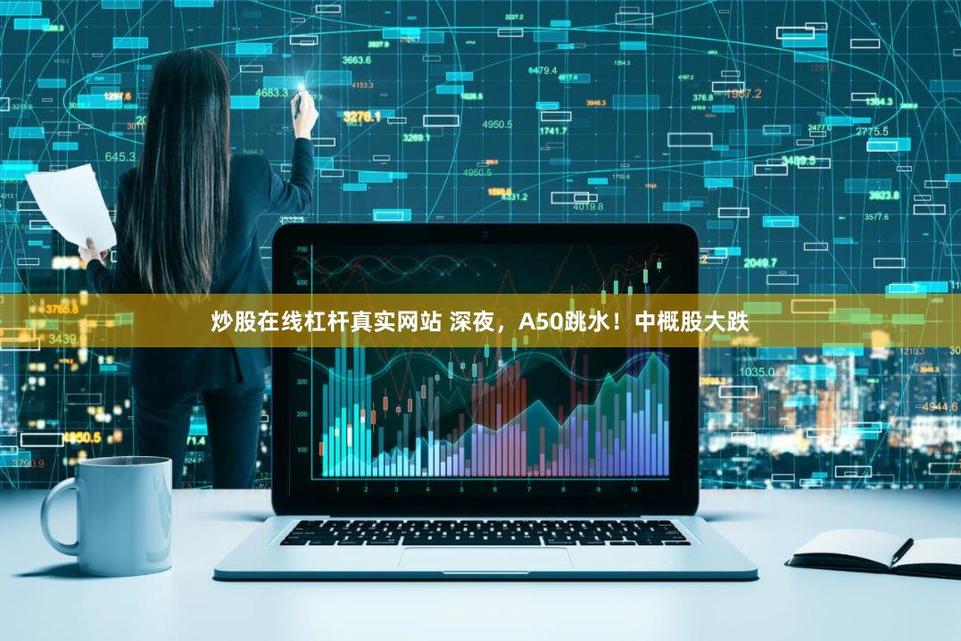 炒股在线杠杆真实网站 深夜，A50跳水！中概股大跌