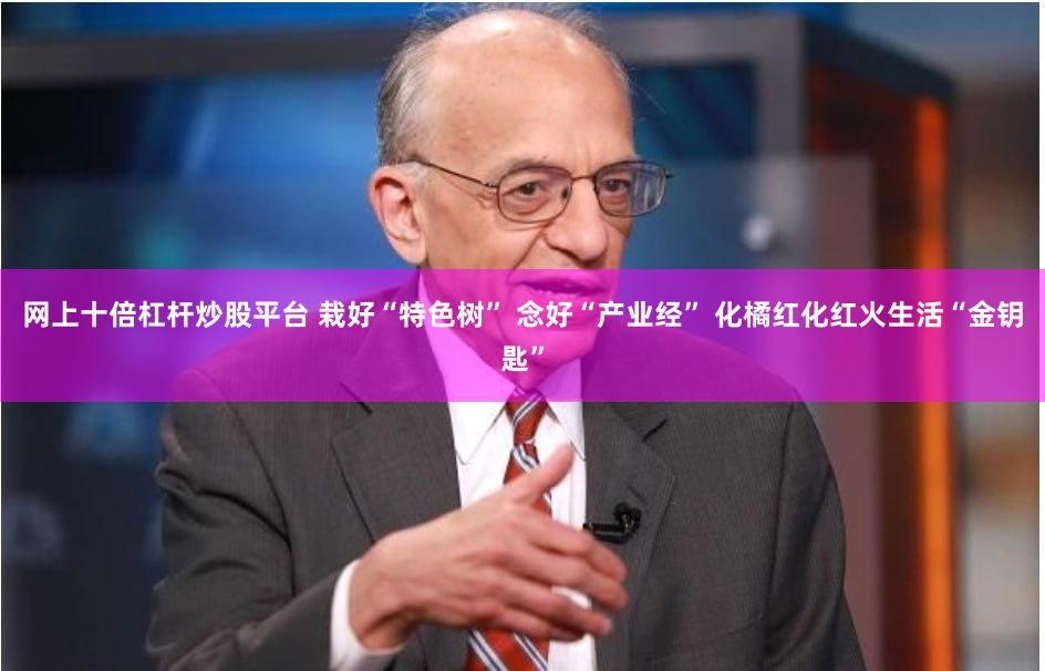 网上十倍杠杆炒股平台 栽好“特色树” 念好“产业经” 化橘红化红火生活“金钥匙”