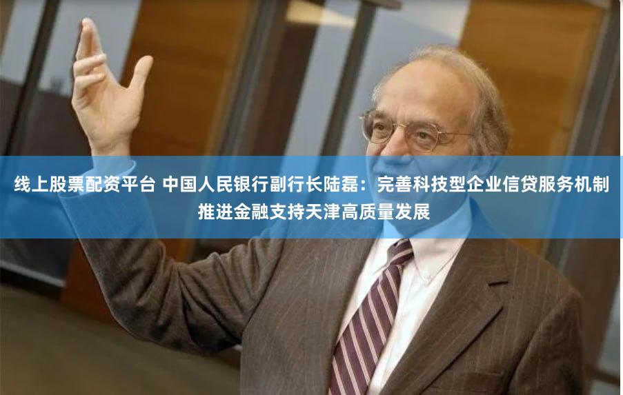 线上股票配资平台 中国人民银行副行长陆磊：完善科技型企业信贷服务机制 推进金融支持天津高质量发展