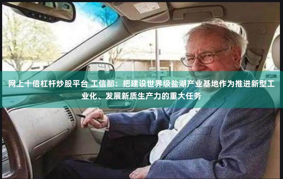网上十倍杠杆炒股平台 工信部：把建设世界级盐湖产业基地作为推进新型工业化、发展新质生产力的重大任务