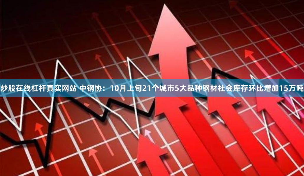炒股在线杠杆真实网站 中钢协：10月上旬21个城市5大品种钢材社会库存环比增加15万吨