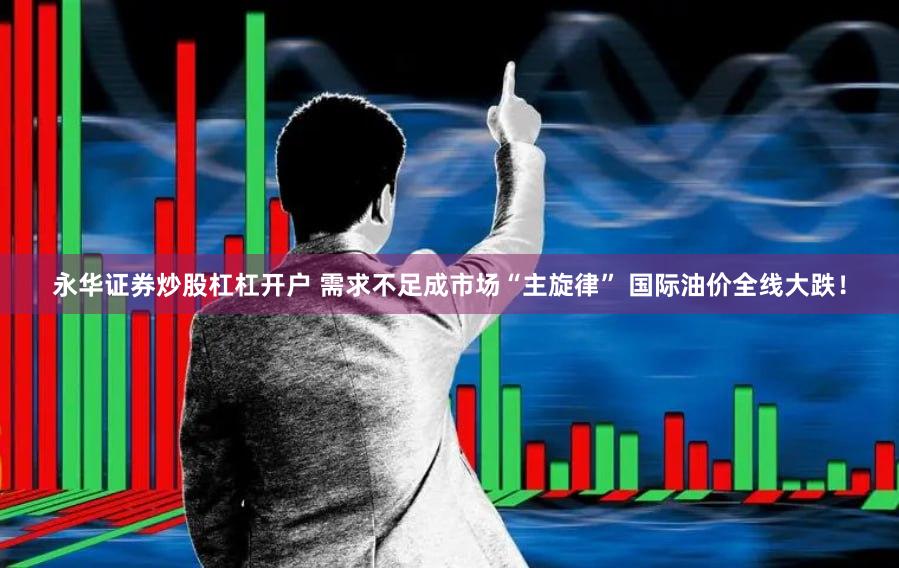 永华证券炒股杠杠开户 需求不足成市场“主旋律” 国际油价全线大跌！