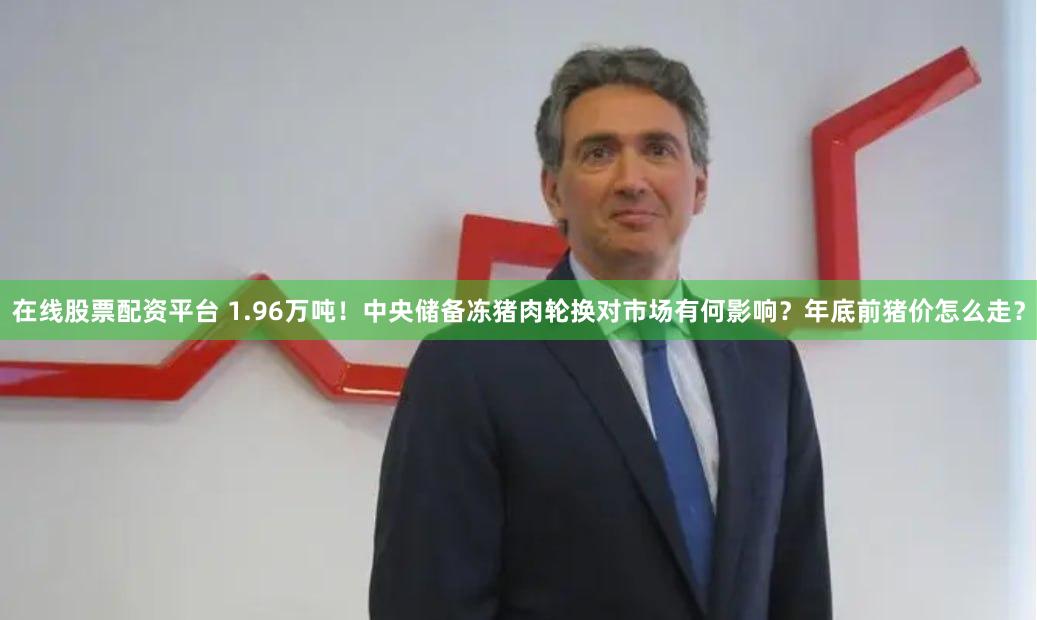 在线股票配资平台 1.96万吨！中央储备冻猪肉轮换对市场有何影响？年底前猪价怎么走？