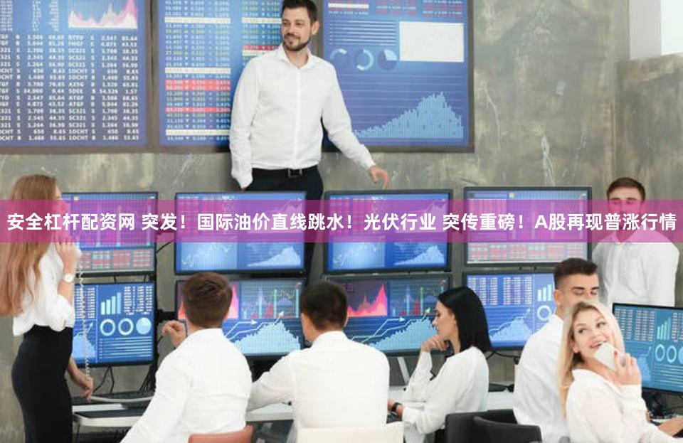安全杠杆配资网 突发！国际油价直线跳水！光伏行业 突传重磅！A股再现普涨行情