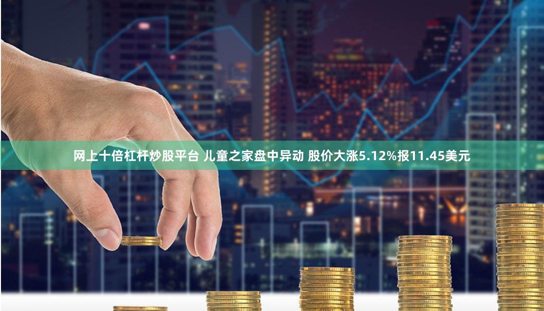 网上十倍杠杆炒股平台 儿童之家盘中异动 股价大涨5.12%报11.45美元