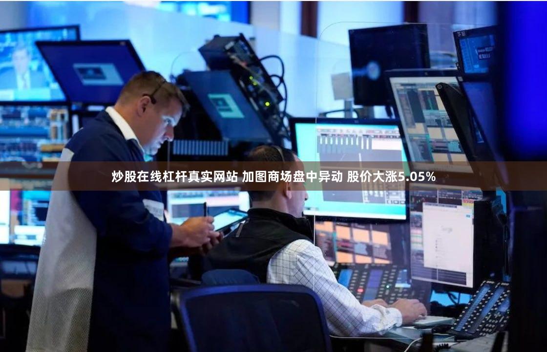 炒股在线杠杆真实网站 加图商场盘中异动 股价大涨5.05%
