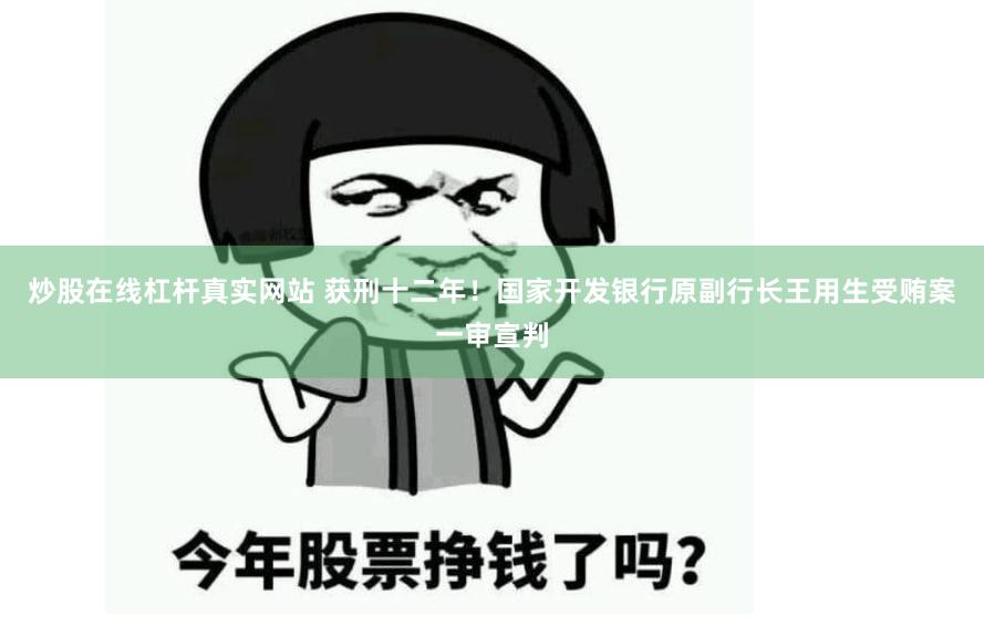 炒股在线杠杆真实网站 获刑十二年！国家开发银行原副行长王用生受贿案一审宣判