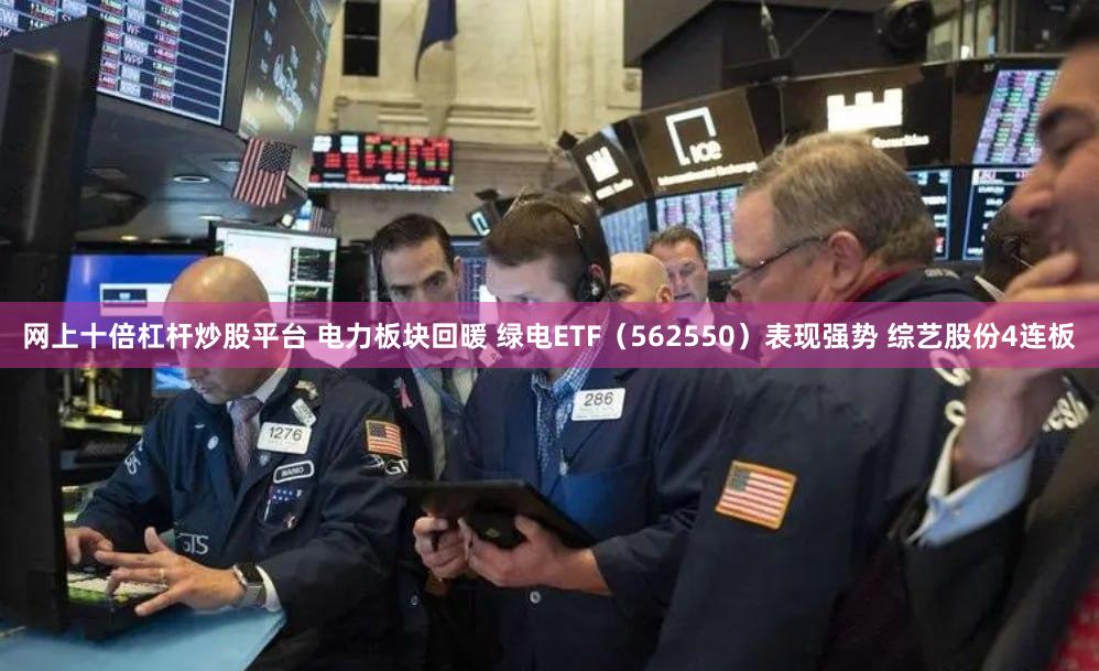 网上十倍杠杆炒股平台 电力板块回暖 绿电ETF（562550）表现强势 综艺股份4连板