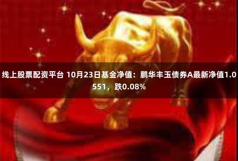 线上股票配资平台 10月23日基金净值：鹏华丰玉债券A最新净值1.0551，跌0.08%