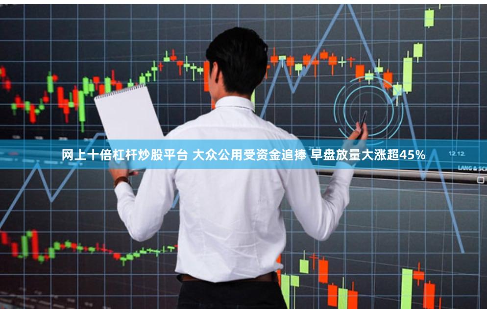网上十倍杠杆炒股平台 大众公用受资金追捧 早盘放量大涨超45%