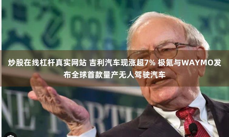 炒股在线杠杆真实网站 吉利汽车现涨超7% 极氪与WAYMO发布全球首款量产无人驾驶汽车