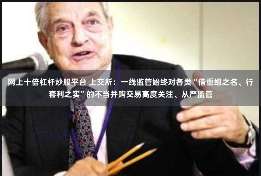网上十倍杠杆炒股平台 上交所：一线监管始终对各类“借重组之名、行套利之实”的不当并购交易高度关注、从严监管