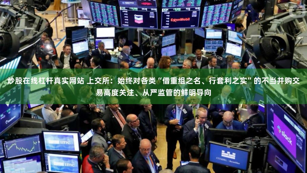 炒股在线杠杆真实网站 上交所：始终对各类“借重组之名、行套利之实”的不当并购交易高度关注、从严监管的鲜明导向