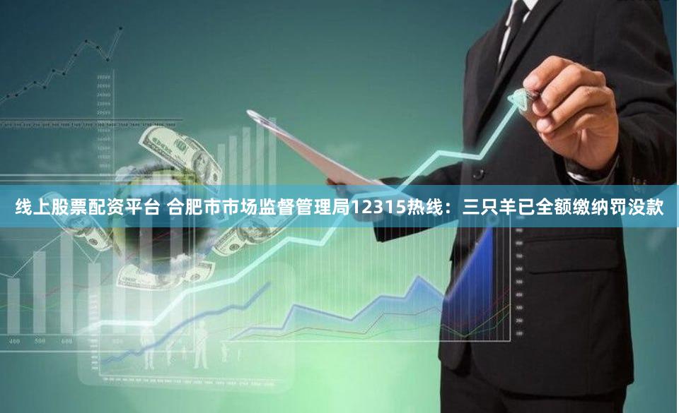 线上股票配资平台 合肥市市场监督管理局12315热线：三只羊已全额缴纳罚没款