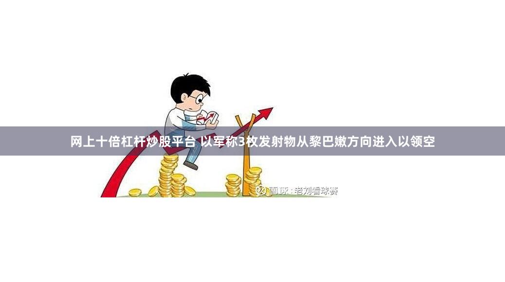 网上十倍杠杆炒股平台 以军称3枚发射物从黎巴嫩方向进入以领空