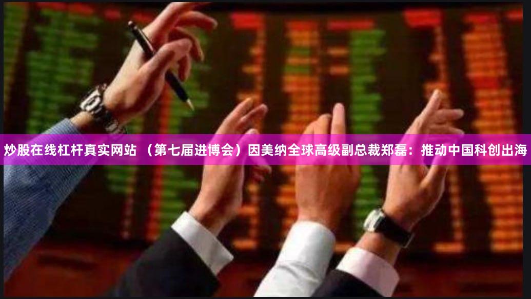 炒股在线杠杆真实网站 （第七届进博会）因美纳全球高级副总裁郑磊：推动中国科创出海