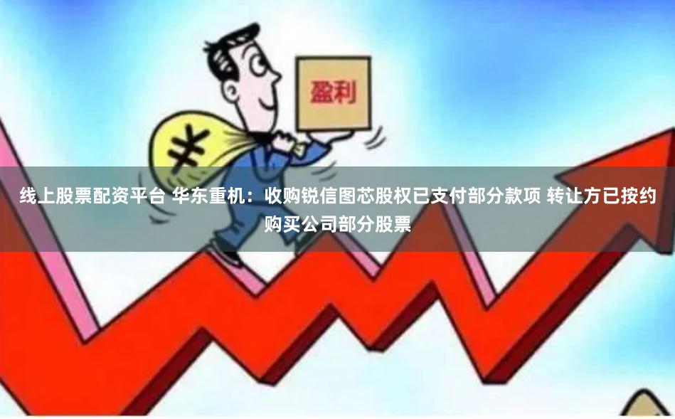 线上股票配资平台 华东重机：收购锐信图芯股权已支付部分款项 转让方已按约购买公司部分股票