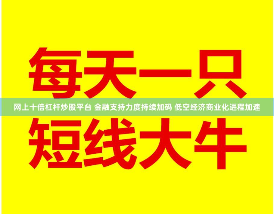网上十倍杠杆炒股平台 金融支持力度持续加码 低空经济商业化进程加速