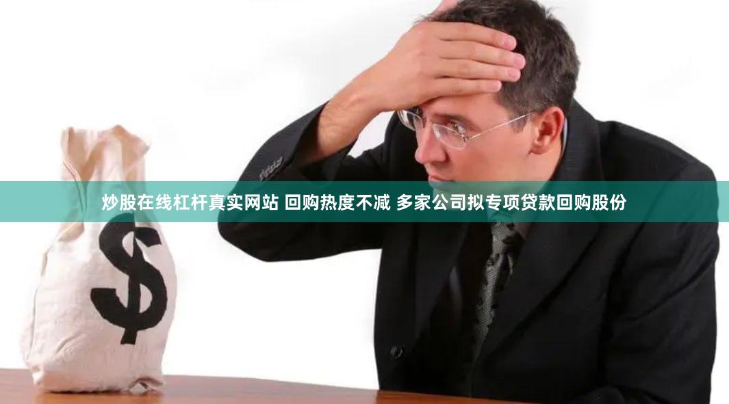 炒股在线杠杆真实网站 回购热度不减 多家公司拟专项贷款回购股份
