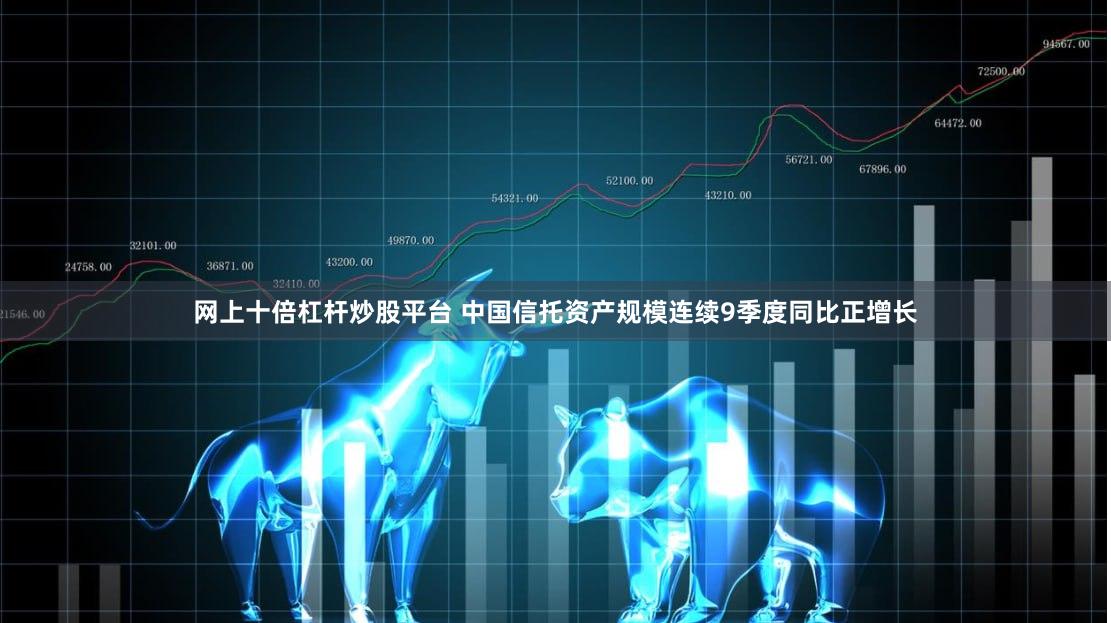 网上十倍杠杆炒股平台 中国信托资产规模连续9季度同比正增长