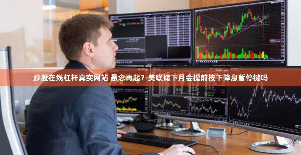 炒股在线杠杆真实网站 悬念再起？美联储下月会提前按下降息暂停键吗