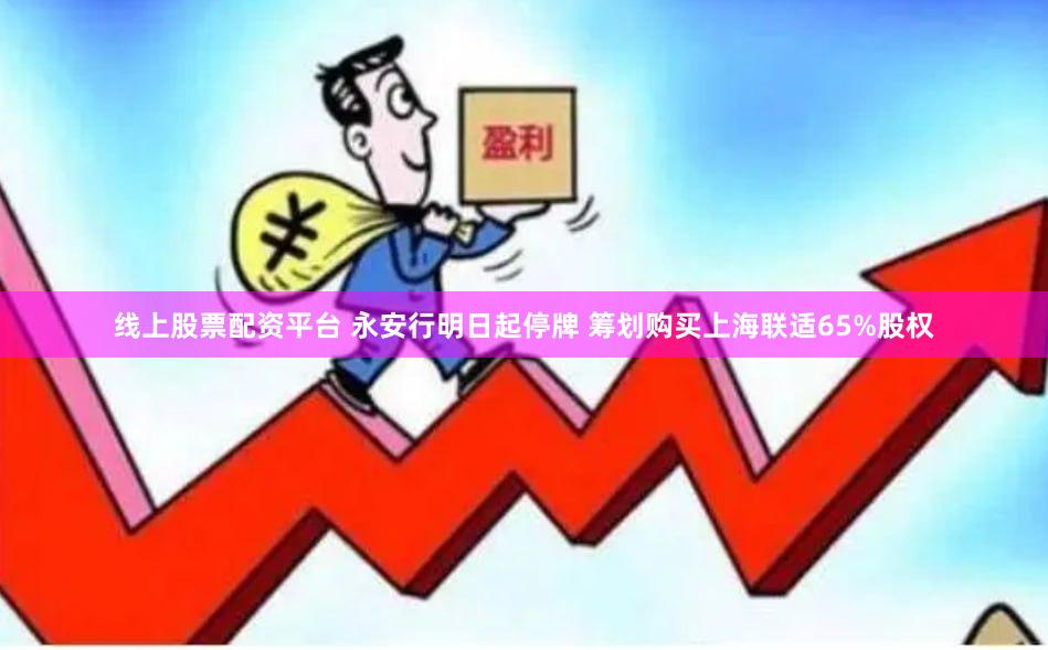 线上股票配资平台 永安行明日起停牌 筹划购买上海联适65%股权