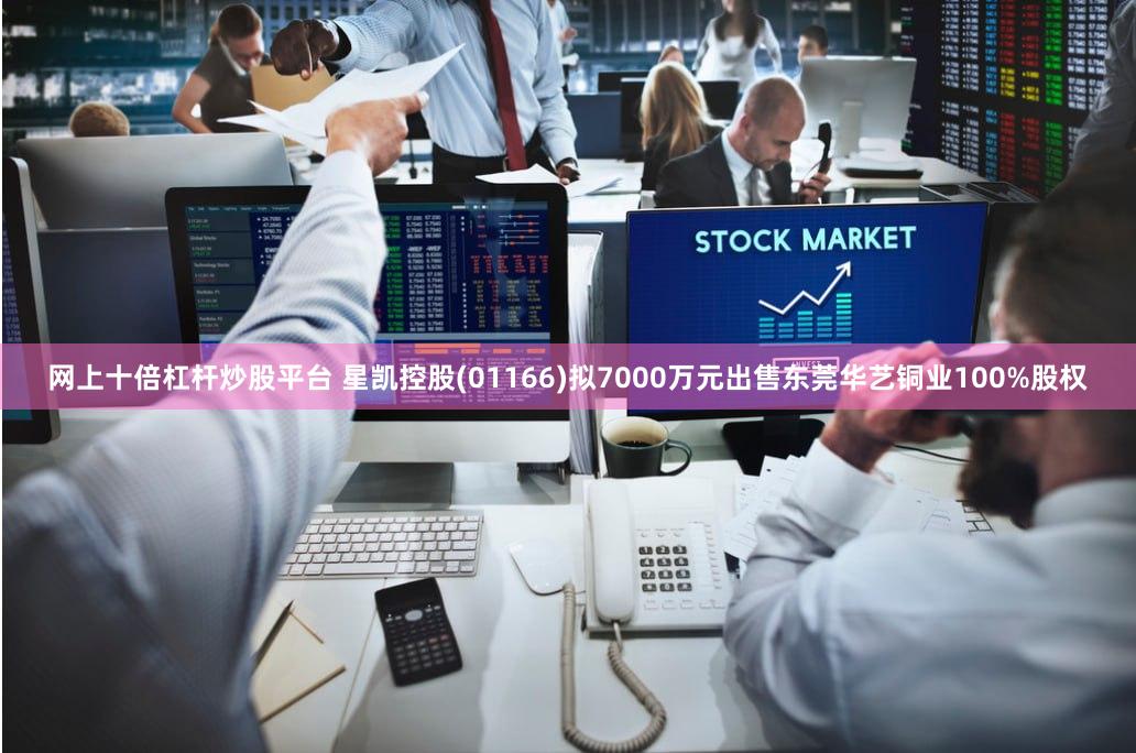 网上十倍杠杆炒股平台 星凯控股(01166)拟7000万元出售东莞华艺铜业100%股权