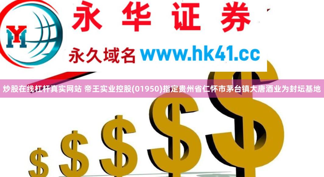 炒股在线杠杆真实网站 帝王实业控股(01950)指定贵州省仁怀市茅台镇大唐酒业为封坛基地