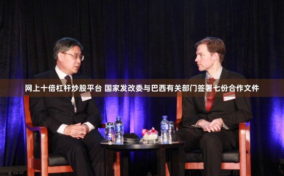网上十倍杠杆炒股平台 国家发改委与巴西有关部门签署七份合作文件