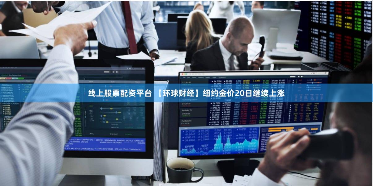 线上股票配资平台 【环球财经】纽约金价20日继续上涨