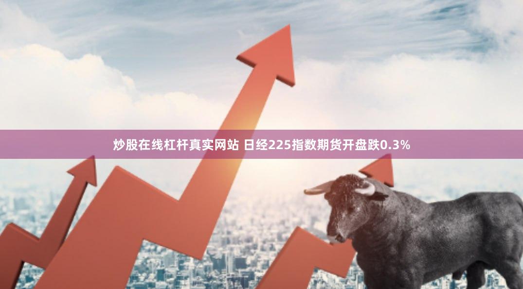 炒股在线杠杆真实网站 日经225指数期货开盘跌0.3%