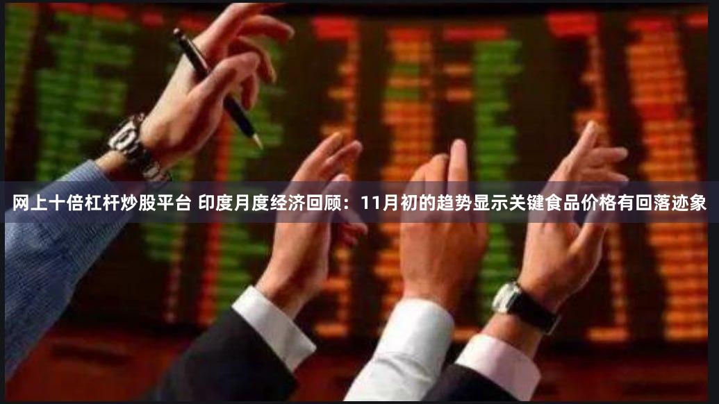 网上十倍杠杆炒股平台 印度月度经济回顾：11月初的趋势显示关键食品价格有回落迹象