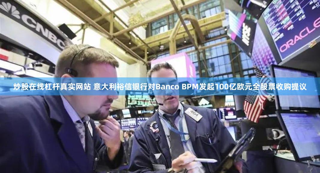 炒股在线杠杆真实网站 意大利裕信银行对Banco BPM发起100亿欧元全股票收购提议