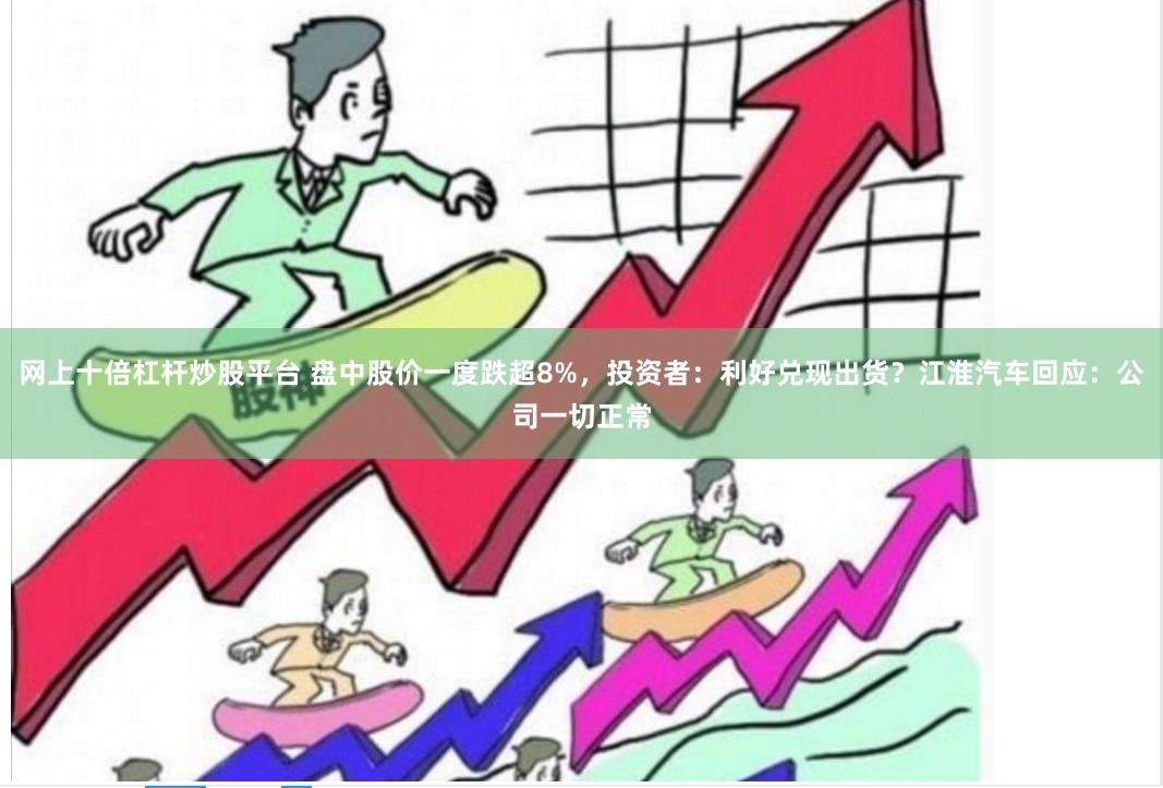 网上十倍杠杆炒股平台 盘中股价一度跌超8%，投资者：利好兑现出货？江淮汽车回应：公司一切正常
