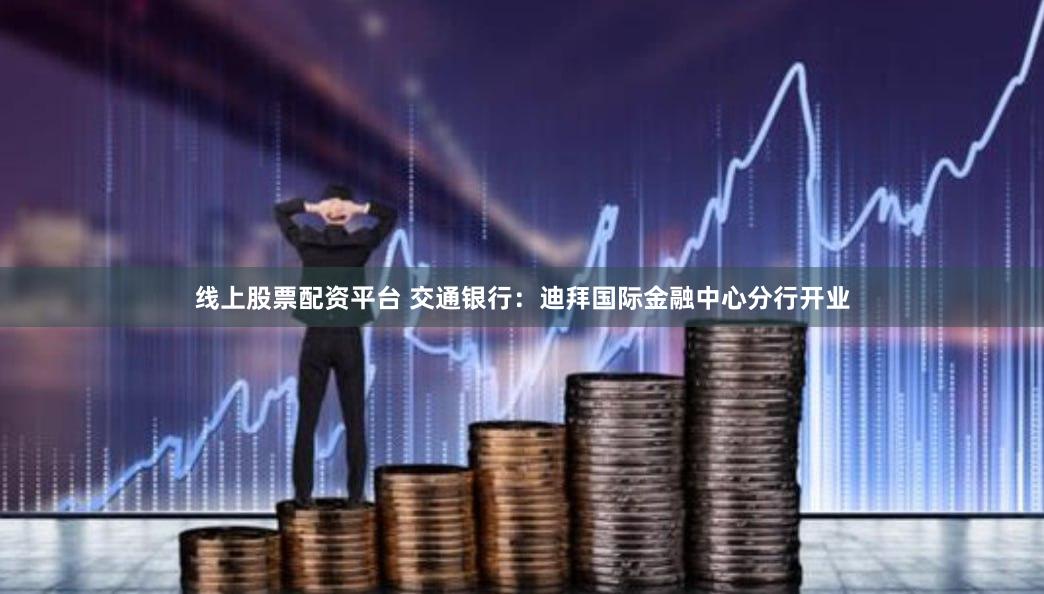 线上股票配资平台 交通银行：迪拜国际金融中心分行开业