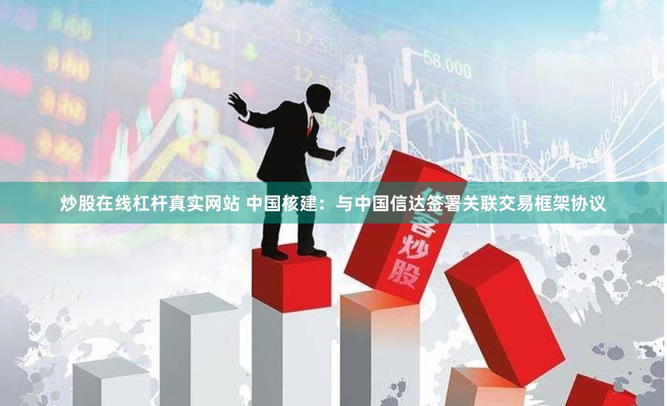 炒股在线杠杆真实网站 中国核建：与中国信达签署关联交易框架协议