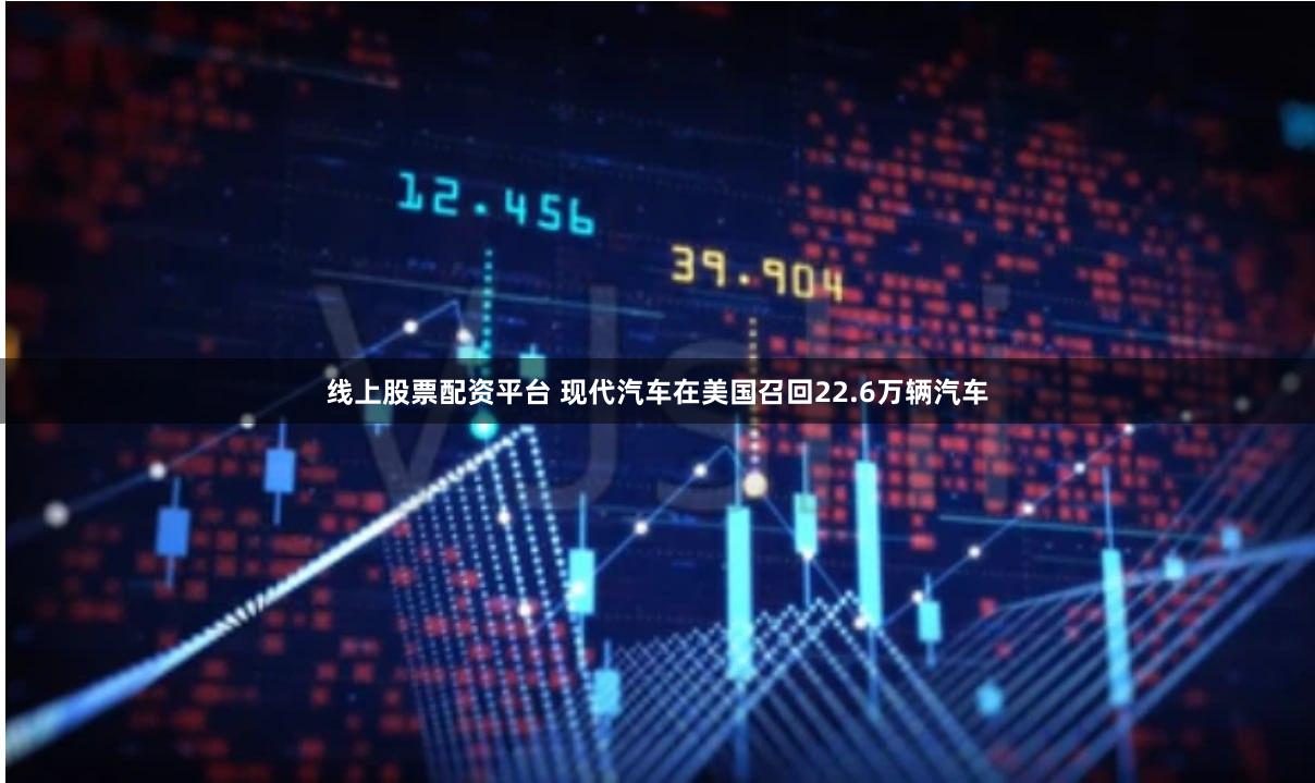 线上股票配资平台 现代汽车在美国召回22.6万辆汽车
